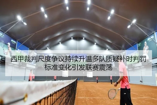 西甲裁判尺度争议持续升温多队质疑补时判罚标准变化引发联赛震荡